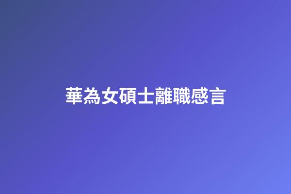 華為女碩士離職感言