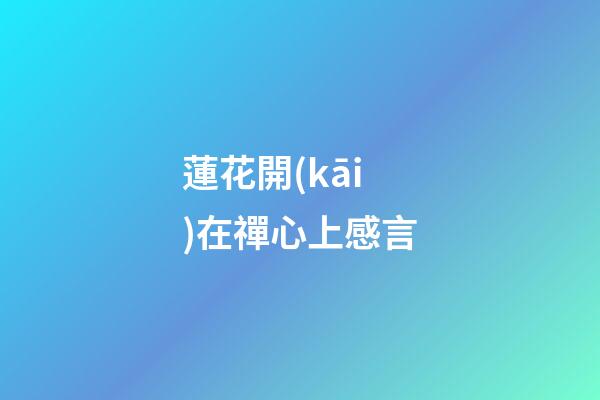 蓮花開(kāi)在禪心上感言