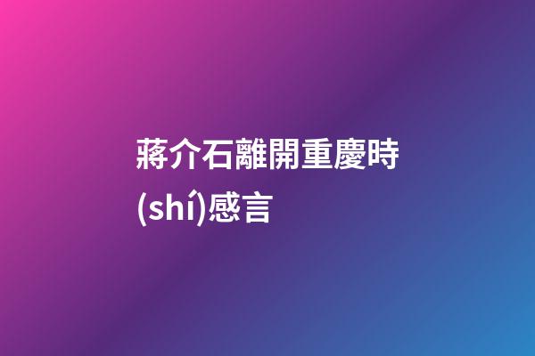 蔣介石離開重慶時(shí)感言