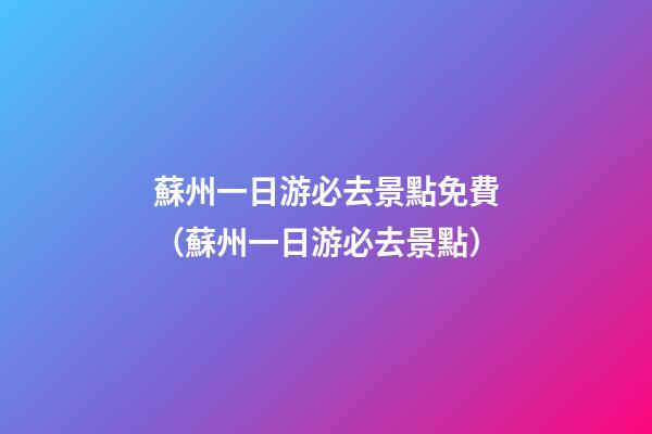 蘇州一日游必去景點免費（蘇州一日游必去景點）