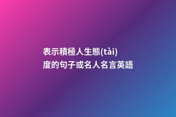 表示積極人生態(tài)度的句子或名人名言英語