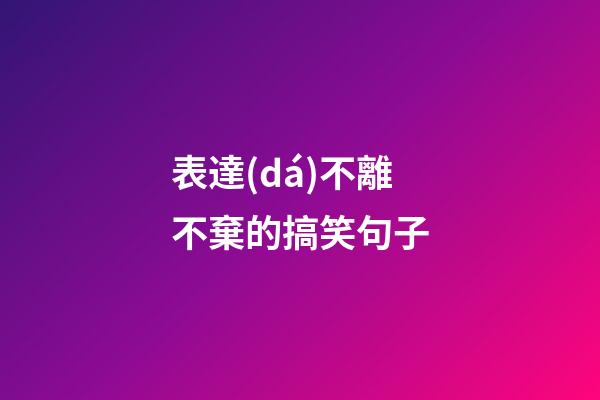 表達(dá)不離不棄的搞笑句子