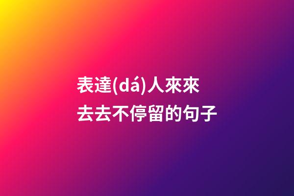 表達(dá)人來來去去不停留的句子