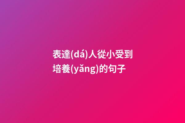 表達(dá)人從小受到培養(yǎng)的句子