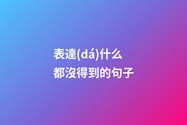 表達(dá)什么都沒得到的句子