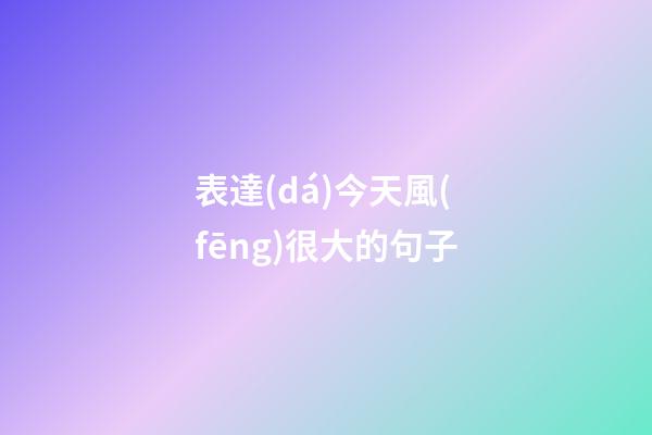 表達(dá)今天風(fēng)很大的句子