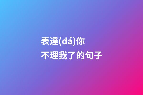 表達(dá)你不理我了的句子