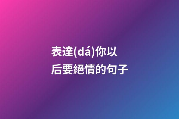 表達(dá)你以后要絕情的句子