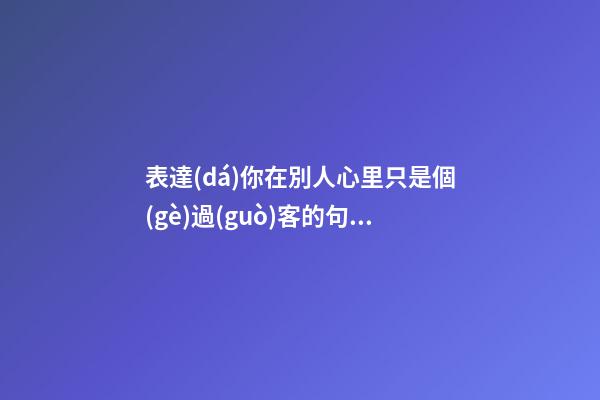 表達(dá)你在別人心里只是個(gè)過(guò)客的句子