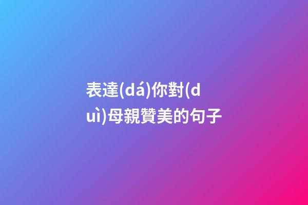 表達(dá)你對(duì)母親贊美的句子