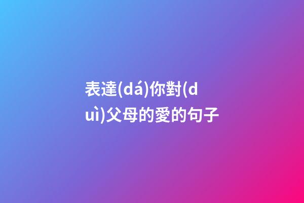 表達(dá)你對(duì)父母的愛的句子