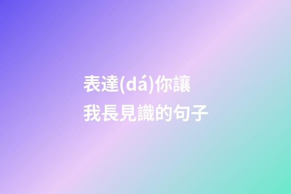 表達(dá)你讓我長見識的句子