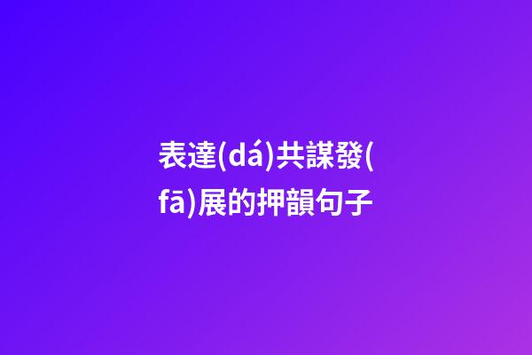 表達(dá)共謀發(fā)展的押韻句子