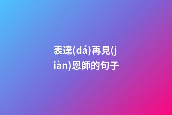 表達(dá)再見(jiàn)恩師的句子