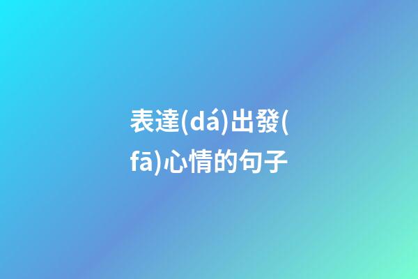 表達(dá)出發(fā)心情的句子