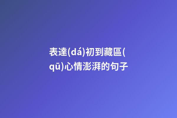 表達(dá)初到藏區(qū)心情澎湃的句子