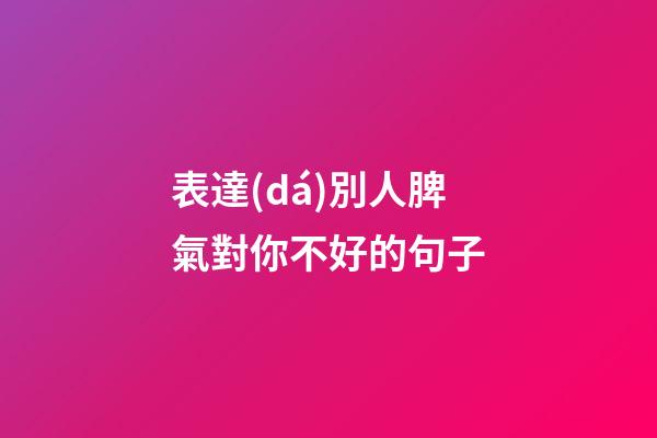 表達(dá)別人脾氣對你不好的句子