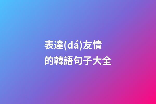 表達(dá)友情的韓語句子大全