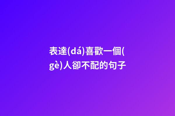 表達(dá)喜歡一個(gè)人卻不配的句子