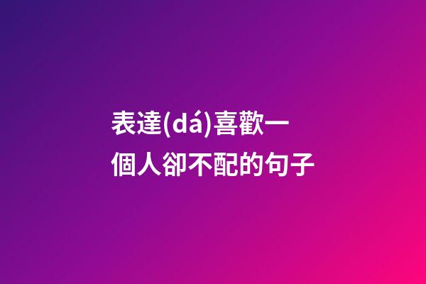 表達(dá)喜歡一個人卻不配的句子