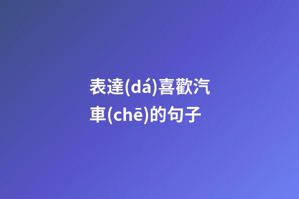 表達(dá)喜歡汽車(chē)的句子