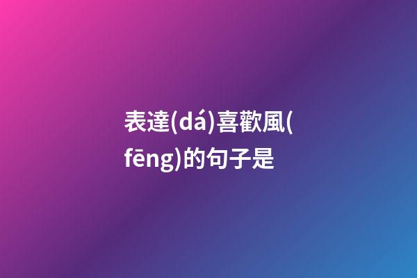 表達(dá)喜歡風(fēng)的句子是