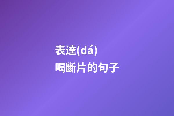 表達(dá)喝斷片的句子