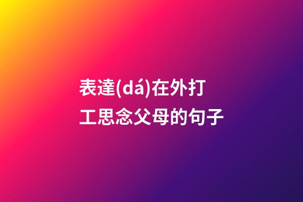 表達(dá)在外打工思念父母的句子