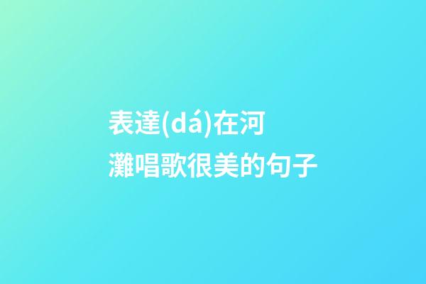 表達(dá)在河灘唱歌很美的句子