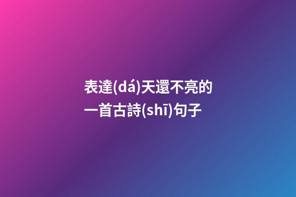 表達(dá)天還不亮的一首古詩(shī)句子