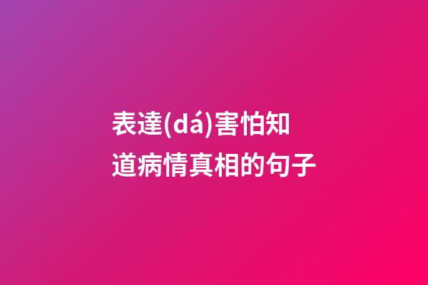 表達(dá)害怕知道病情真相的句子