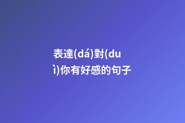 表達(dá)對(duì)你有好感的句子