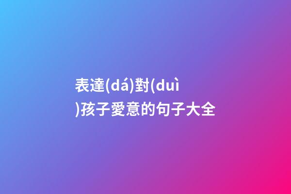 表達(dá)對(duì)孩子愛意的句子大全