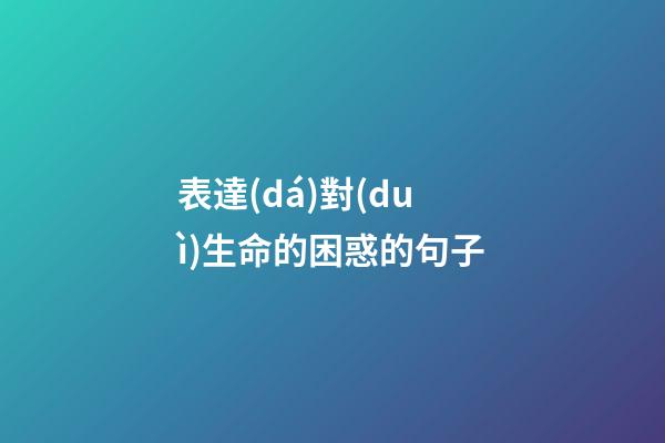 表達(dá)對(duì)生命的困惑的句子