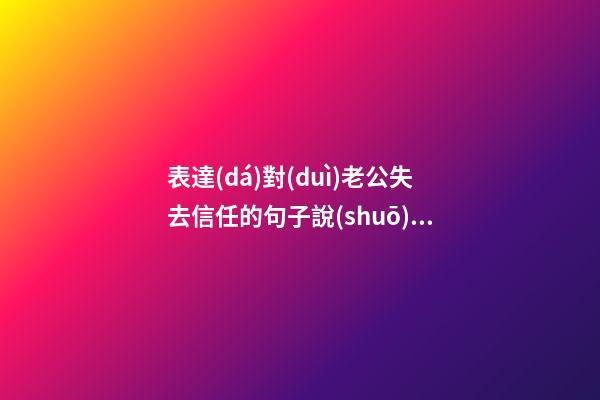 表達(dá)對(duì)老公失去信任的句子說(shuō)說(shuō)心情說(shuō)說(shuō)心情