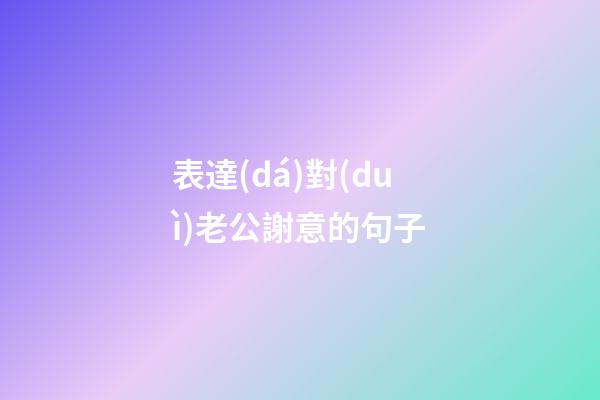 表達(dá)對(duì)老公謝意的句子