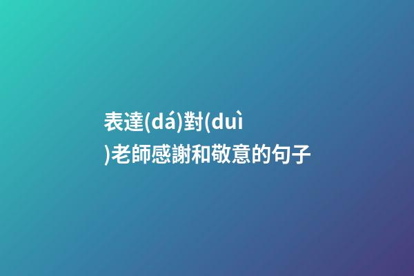 表達(dá)對(duì)老師感謝和敬意的句子