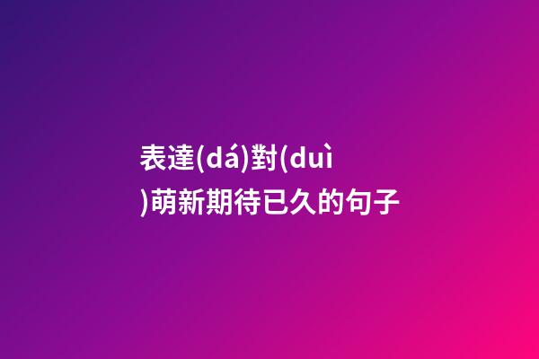 表達(dá)對(duì)萌新期待已久的句子