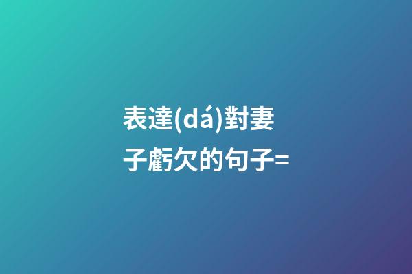 表達(dá)對妻子虧欠的句子=