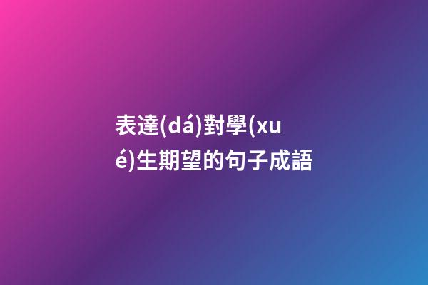 表達(dá)對學(xué)生期望的句子成語