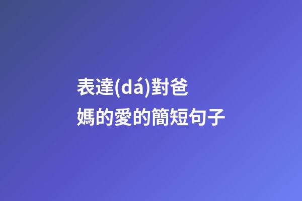 表達(dá)對爸媽的愛的簡短句子