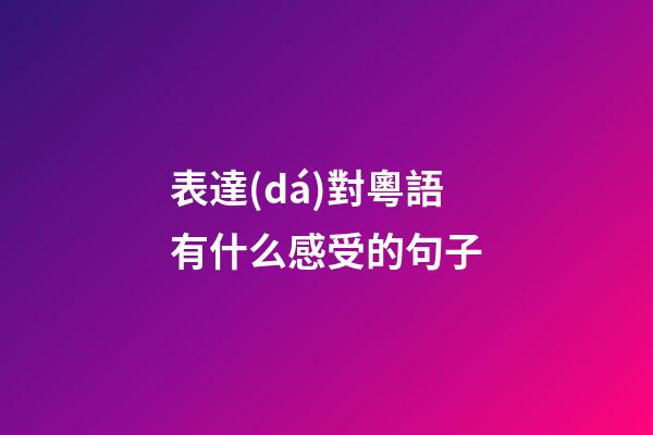 表達(dá)對粵語有什么感受的句子