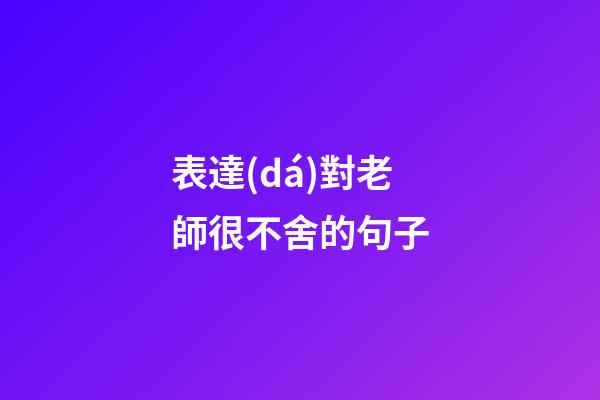 表達(dá)對老師很不舍的句子