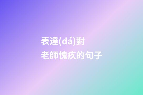 表達(dá)對老師愧疚的句子