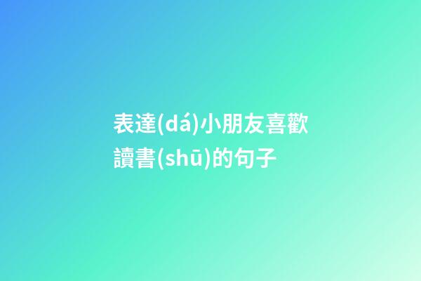 表達(dá)小朋友喜歡讀書(shū)的句子