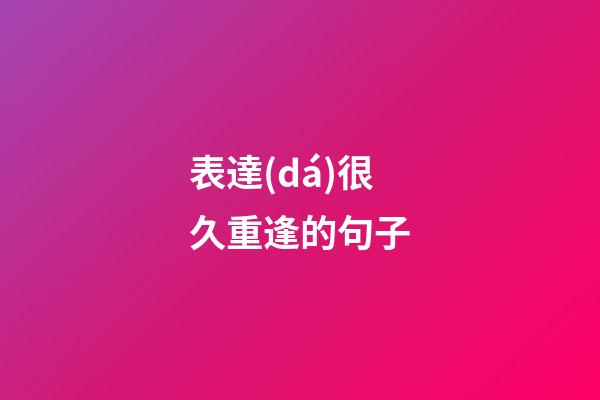 表達(dá)很久重逢的句子