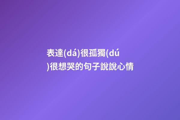 表達(dá)很孤獨(dú)很想哭的句子說說心情