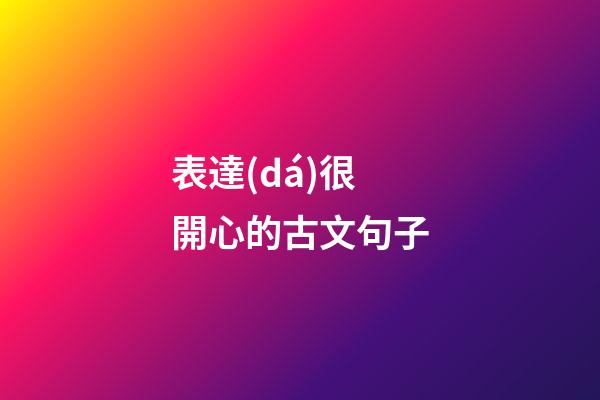 表達(dá)很開心的古文句子