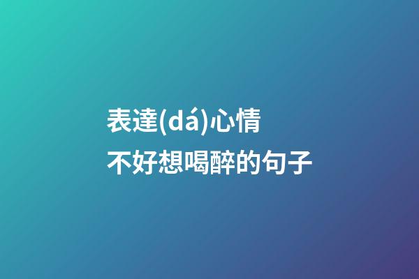 表達(dá)心情不好想喝醉的句子