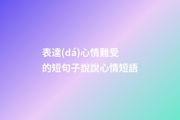 表達(dá)心情難受的短句子說說心情短語